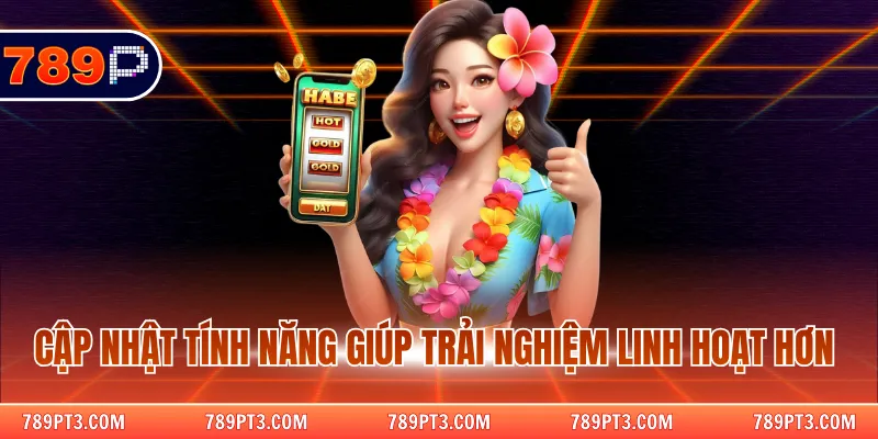 Cập nhật tính năng giúp trải nghiệm linh hoạt hơn